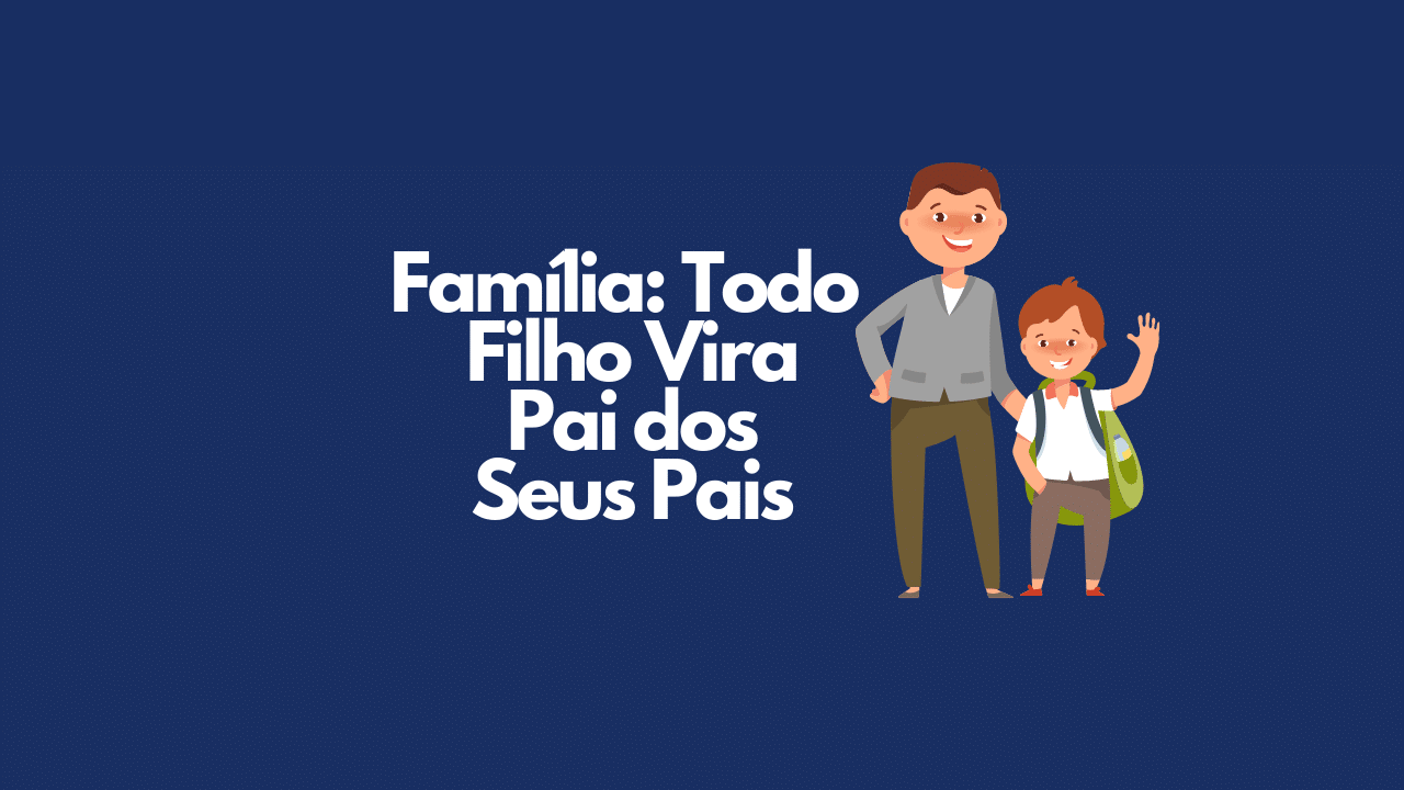 Famílias: Todo Filho Vira Pai dos Seus Pais