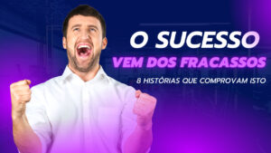 Sucesso: 8 Histórias Que Provam Que Ele Vem Dos Fracassos