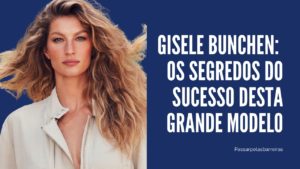 Gisele Bunchen: Os Segredos do Sucesso Desta Grande Modelo